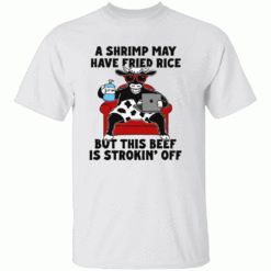 A Shrimp May Have Fried Rice But This Beef Is Strokin Off Shirt W