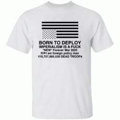 BORN TO DEPLOY SHIRT Imperialism Is a Fuck Forever War Edition 2025 W