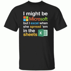I Might Be Microsoft But I Excel When She Spread Em In The Sheets Shirt Funny Tech Nerd Dirty Joke Tee B